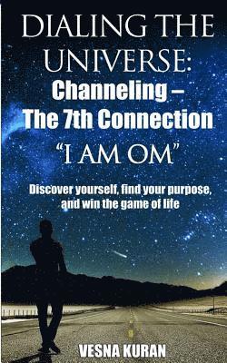 Dialing The Universe: Channeling - The 7th Connection, 'I Am Om' Discover Yourself, Find Your Purpose and Win the Game of Life 1