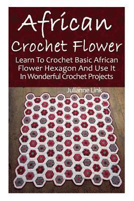African Crochet Flower: Learn To Crochet Basic African Flower Hexagon And Use It In Wonderful Crochet Projects: (Crochet Hook A, Crochet Acces 1