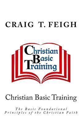 Christian Basic Training: The Basic Foundational Principles of the Christian Faith 1