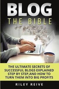 bokomslag Blog: The Bible: The Ultimate Secrets of Successful Blogs Explained Step by Step, and How to Turn Them Into Big Profits