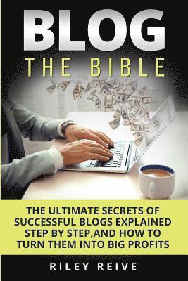 Blog: The Bible: The Ultimate Secrets of Successful Blogs Explained Step by Step, and How to Turn Them Into Big Profits 1