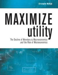 bokomslag Maximize Utility: The Decline of Monetary & Macroeconomics and the Rise of Microeconomics