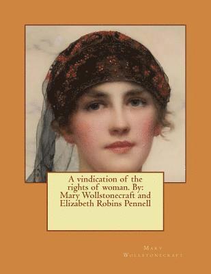 A vindication of the rights of woman. By: Mary Wollstonecraft and Elizabeth Robins Pennell