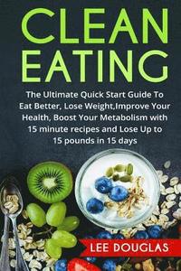 bokomslag Clean Eating: The Ultimate Quick Start Guide To Eat Better, Lose Weight, Improve