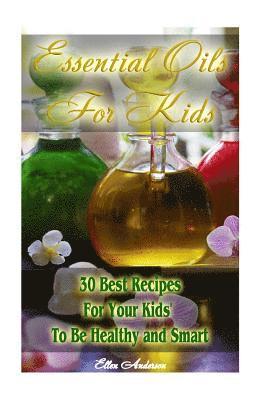 Essential Oils for Kids: 30 Best Recipes For Your Kids' To Be Healthy and Smart: (Essential Oils For Kids, Safe Essential Oil Ricipes, Aromatherapy) 1