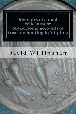 Memoirs of a MAD relic hunter. The accounts of David Willingham: Stories of relic hunting in Piedmont Virginia 1