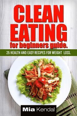 Mia Kendal - Clean Eating for beginners guide.: 25 health and easy recipes for weight loss., Häftad