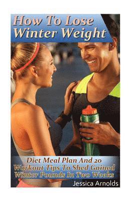 How To Lose Winter Weight: Diet Meal Plan And 20 Workout Tips To Shed Gained Winter Pounds In Two Weeks: (Weight Loss Programs, Weight Loss Books 1