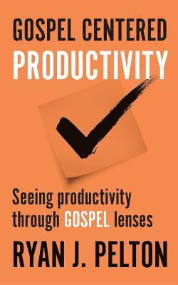 Gospel Centered Productivity: Seeing Productivity Through Gospel Lenses 1