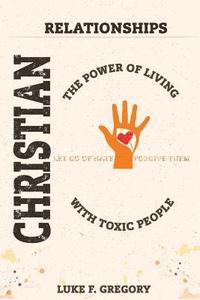 bokomslag Christian Relationships: The Power of Living a Healthy Life With Toxic People and Letting Go Of Hate By Forgiving Their Worst Behavior