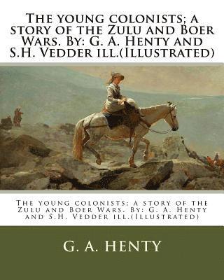 The young colonists; a story of the Zulu and Boer Wars. By: G. A. Henty and S.H. Vedder ill.(Illustrated) 1