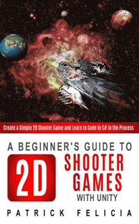 bokomslag A Beginner's Guide to 2D Shooter Games with Unity: A Beginner's Guide to 2D Shooter Games with Unity: Create a Simple 2D Shooter Game and Learn to Cod