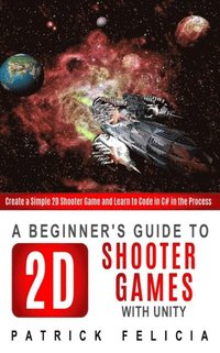 bokomslag A Beginner's Guide to 2D Shooter Games with Unity: A Beginner's Guide to 2D Shooter Games with Unity: Create a Simple 2D Shooter Game and Learn to Cod