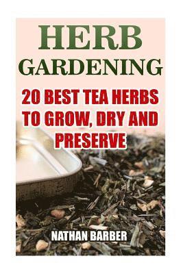 Herb Gardening: 20 Best Tea Herbs To Grow, Dry And Preserve: (Gardening, Indoor Gardening) 1