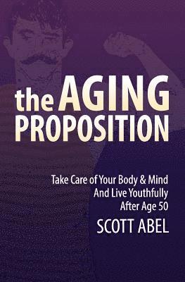 The Aging Proposition: Take Care of Your Body and Mind and Live Youthfully After Age 50