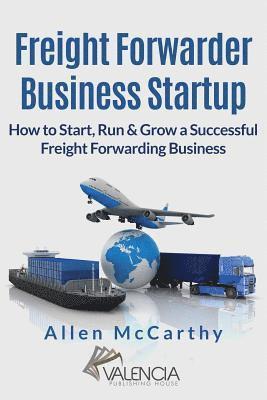 Freight Forwarder Business Startup: How to Start, Run & Grow a Successful Freight Forwarding Business 1