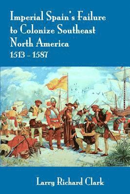 Larry Richard Clark - Imperial Spain's Failure to Colonize Southeast North America 1513-1587, Häftad