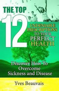 bokomslag The Top 12 Undeniable Prescriptions to Your Perfect Health: Discover how to Overcome Sickness and Disease