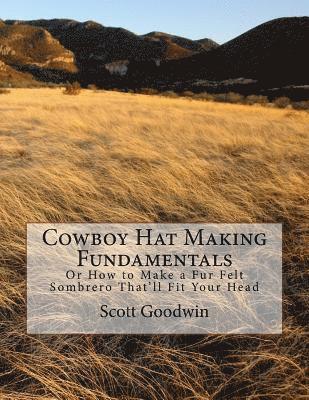 Cowboy Hat Making Fundamentals: Or How to Make a Fur Felt Sombrero That'll Fit Your Head 1