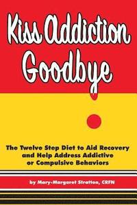 bokomslag Kiss Addiction Goodbye: The Twelve Step Diet to Aid Recovery and Help Heal Addictive Compulsive Behavior