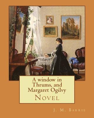 A window in Thrums, and Margaret Ogilvy. By: J. M. Barrie: Novel 1