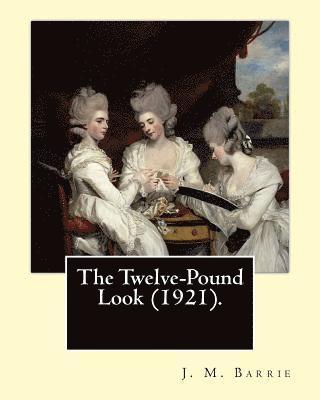 The Twelve-Pound Look (1921). By: J. M. Barrie: The play's of J. M. Barrie 1