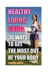 bokomslag Healthy Living Guide: 30 Ways to Get the Most Out of Your Body: (Healthy Living, Healthy Healing)