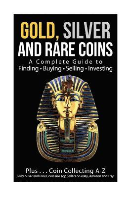 Gold, Silver and Rare Coins A Complete Guider To Finding - Buying - Selling - Investing: Plus ... Coin Collecting A - Z Gold, Silver & Rare Coins Are 1
