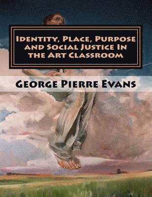 Identity, Place, Purpose and Social Justice In the Art Classroom: An Art Education Curriculum by George Pierre Evans, MA 1