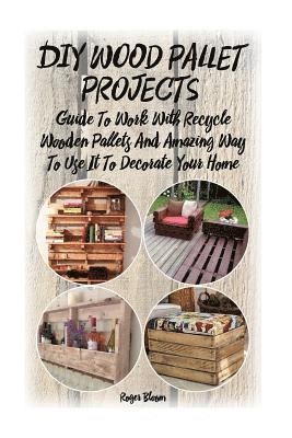 DIY Wood Pallet Projects: Guide To Work With Recycled Wooden Pallets And Amazing Way To Use It To Decorate Your Home: (Household Hacks, DIY Proj 1