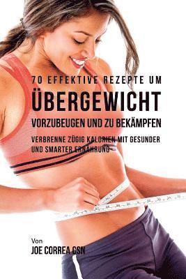 70 Effektive Rezepte um Übergewicht vorzubeugen und zu bekämpfen: Verbrenne zügig Kalorien mit gesunder und smarter Ernährung 1