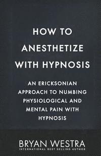 bokomslag How To Anesthetize With Hypnosis: An Ericksonian Approach To Numbing Physiological and Mental Pain With Hypnosis