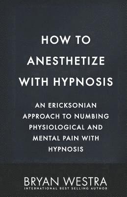 How To Anesthetize With Hypnosis: An Ericksonian Approach To Numbing Physiological and Mental Pain With Hypnosis 1