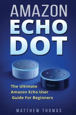 Amazon Echo Dot: The Ultimate Amazon Echo User Guide For Beginners 1