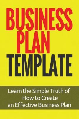Business Plan Template: Learn the Simple Truth of How to Create an Effective Business Plan 1