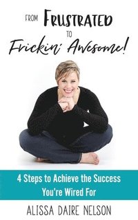 bokomslag From Frustrated to Frickin' Awesome: 4 Steps to Achieve the Success You're Wired For