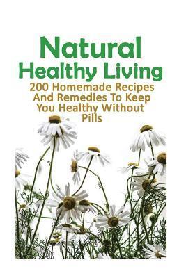 Natural Healthy Living: 200 Homemade Recipes And Remedies To Keep You Healthy Without Pills: (Natural Skin Care, Organic Skin Care, Alternativ 1