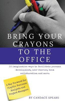 bokomslag Bring Your Crayons to the Office: A Way Forward for Playful Business Analysts and Project Managers. 10 imaginative ways to facilitate persona developm