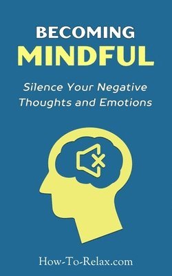 Howtorelax Blog Team - Becoming Mindful: Silence Your Negative Thoughts and Emotions To Regain Control of Your Life, Häftad
