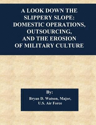 A Look Down the Slippery Slope: Domestic Operations, Outsourcing, and the Erosion of Military Culture 1