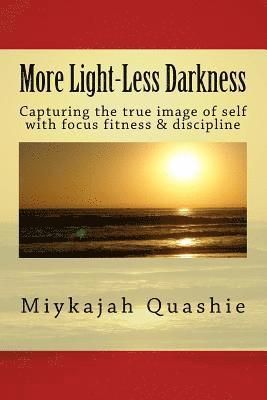 More Light-Less Darkness: Capturing the true image of self with focus fitness & discipline 1