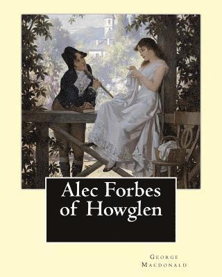 Alec Forbes of Howglen. By: George Macdonald: Alec Forbes of Howglen is a novel by George MacDonald, first published in 1865 and is primarily conc 1