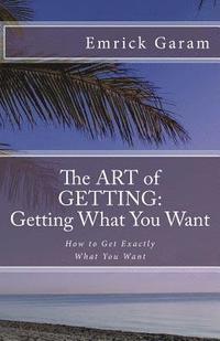 bokomslag The Art of Getting: Getting What You Want When You Want It: Easy Steps to Change Your Life