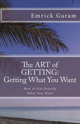 bokomslag The Art of Getting: Getting What You Want When You Want It: Easy Steps to Change Your Life