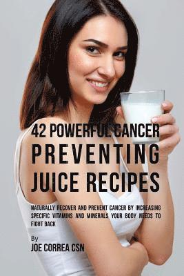 42 Powerful Cancer Preventing Juice Recipes: Naturally Recover and Prevent Cancer by Increasing Specific Vitamins and Minerals Your Body Needs to Figh 1