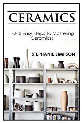 Ceramics: 1-2-3 Easy Steps to Mastering Ceramics! 1