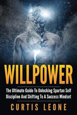 Willpower: The Ultimate Guide To Unlocking Spartan Self Discipline And Shifting To A Success Mindset 1