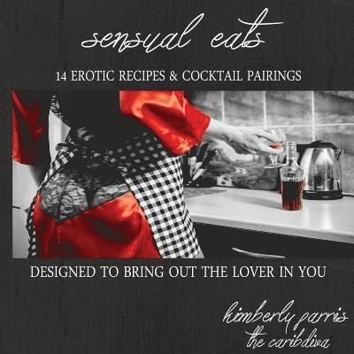 Sensual Eats - 14 Erotic Recipes and Cocktail Pairings, Designed to Bring Out Th 1