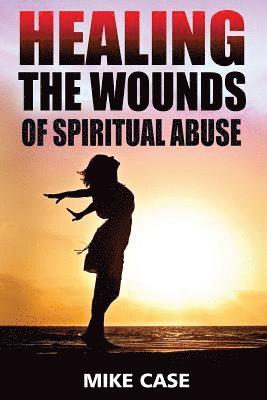 Healing the Wounds of Spiritual Abuse: An Encouraging Testimony of Hope Along the Road to Recovery from Toxic Church Experiences 1