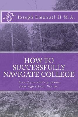 bokomslag How to successfully navigate college: Even if you didn't graduate from high school, like me.